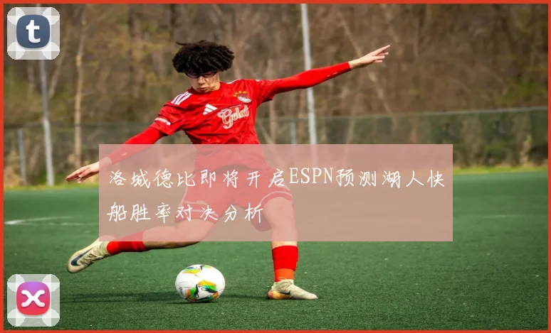 洛城德比即将开启ESPN预测湖人快船胜率对决分析