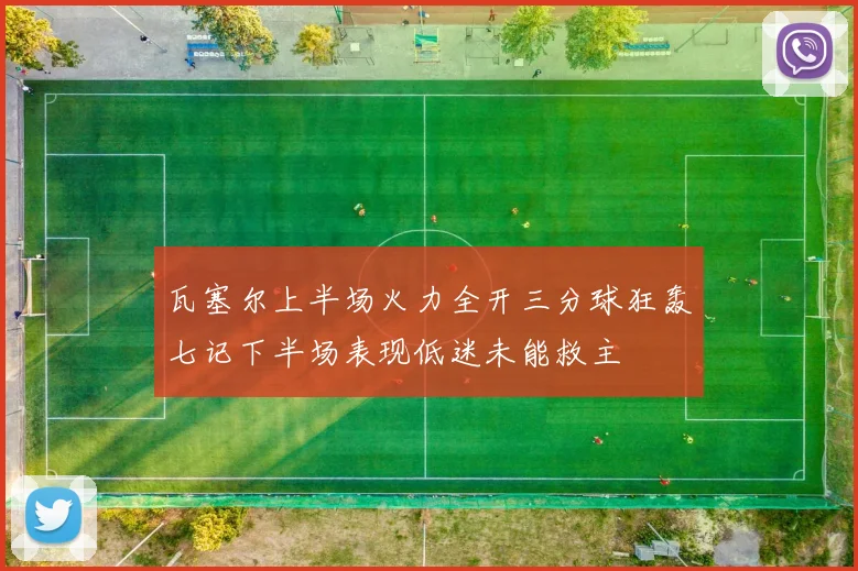 瓦塞尔上半场火力全开三分球狂轰七记下半场表现低迷未能救主