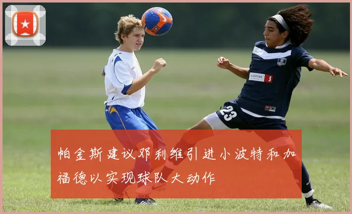 帕金斯建议邓利维引进小波特和加福德以实现球队大动作