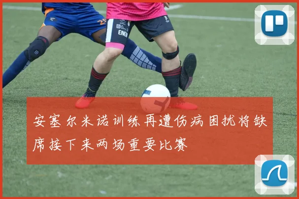 安塞尔米诺训练再遭伤病困扰将缺席接下来两场重要比赛