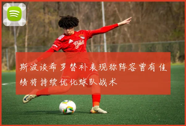 斯波谈希罗替补表现称阵容曾有佳绩将持续优化球队战术