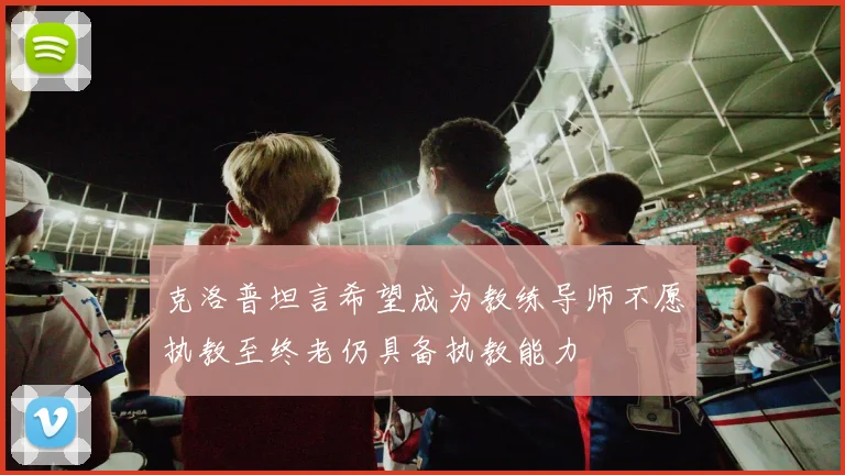 克洛普坦言希望成为教练导师不愿执教至终老仍具备执教能力