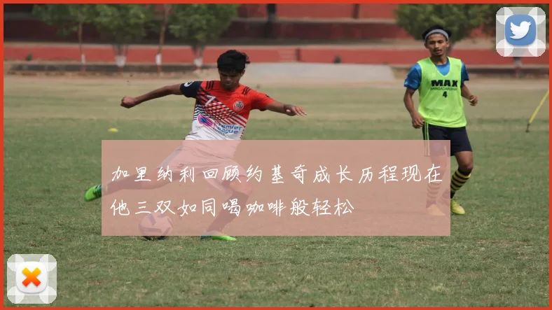 加里纳利回顾约基奇成长历程现在他三双如同喝咖啡般轻松