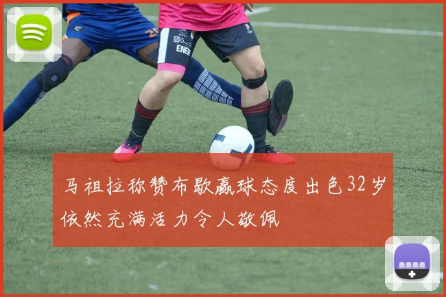 马祖拉称赞布歇赢球态度出色32岁依然充满活力令人敬佩