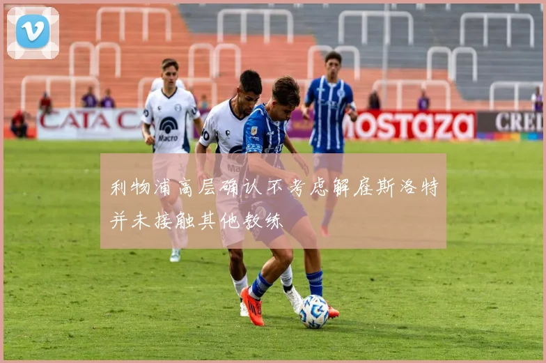 利物浦高层确认不考虑解雇斯洛特并未接触其他教练