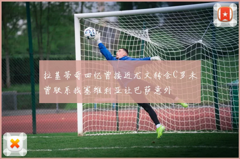 拉基蒂奇回忆曾接近尤文转会C罗未曾联系我塞维利亚让巴萨意外