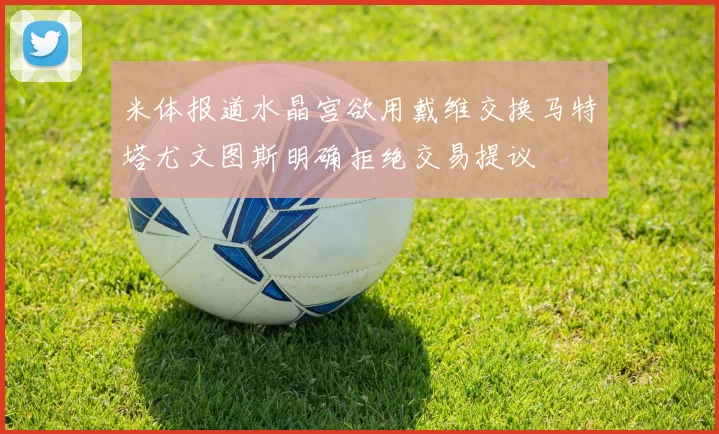 米体报道水晶宫欲用戴维交换马特塔尤文图斯明确拒绝交易提议
