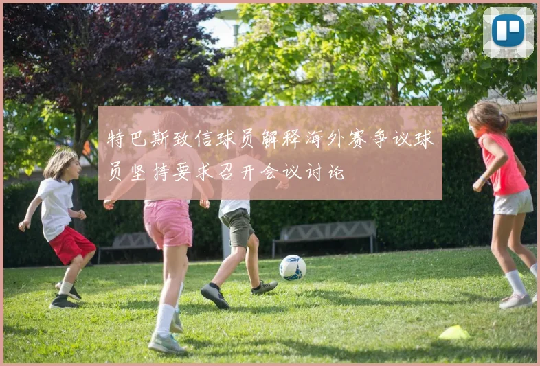 特巴斯致信球员解释海外赛争议球员坚持要求召开会议讨论