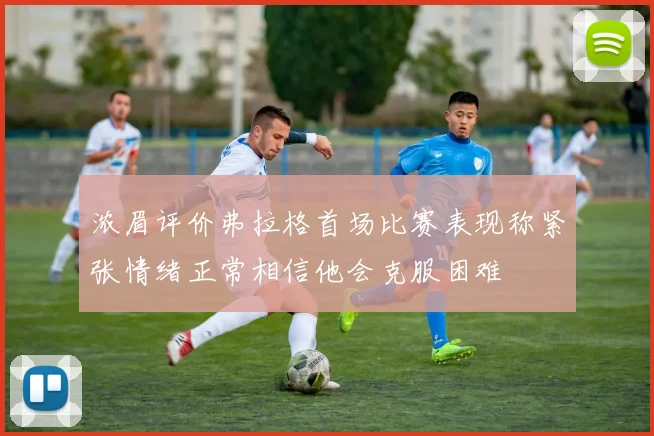 浓眉评价弗拉格首场比赛表现称紧张情绪正常相信他会克服困难
