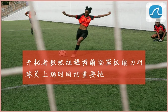 开拓者教练组强调前场篮板能力对球员上场时间的重要性