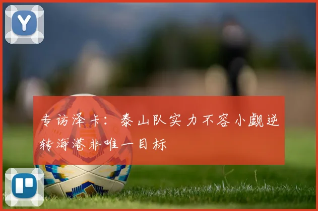 专访泽卡：泰山队实力不容小觑逆转海港非唯一目标