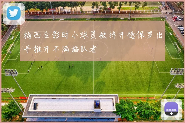 梅西合影时小球员被挤开德保罗出手推开不满插队者