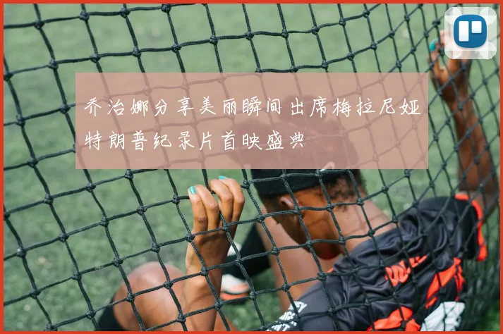 乔治娜分享美丽瞬间出席梅拉尼娅特朗普纪录片首映盛典