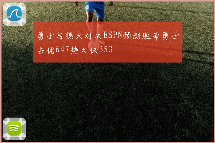 勇士与热火对决ESPN预测胜率勇士占优647热火仅353