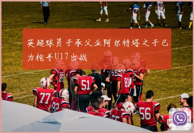 英超球员子承父业阿尔特塔之子已为枪手U17出战