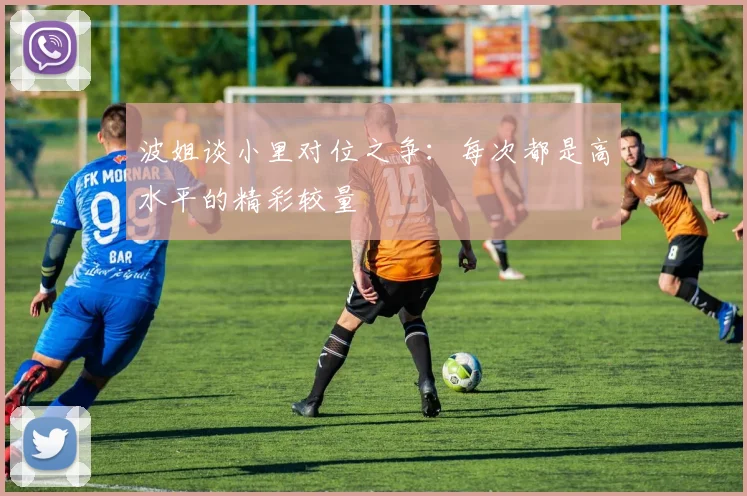 波姐谈小里对位之争：每次都是高水平的精彩较量