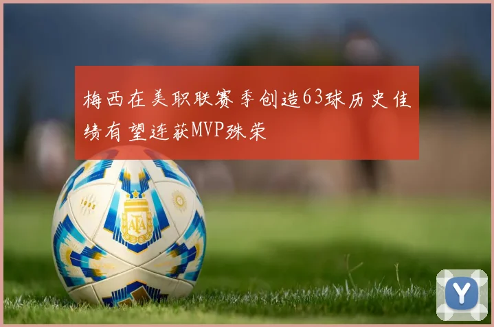 梅西在美职联赛季创造63球历史佳绩有望连获MVP殊荣