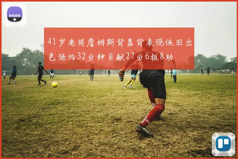 41岁老将詹姆斯背靠背表现依旧出色场均32分钟贡献27分6板8助