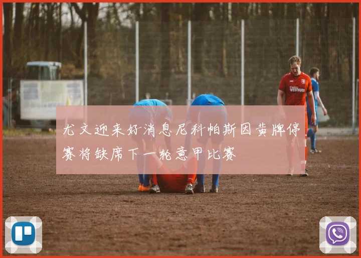 尤文迎来好消息尼科帕斯因黄牌停赛将缺席下一轮意甲比赛