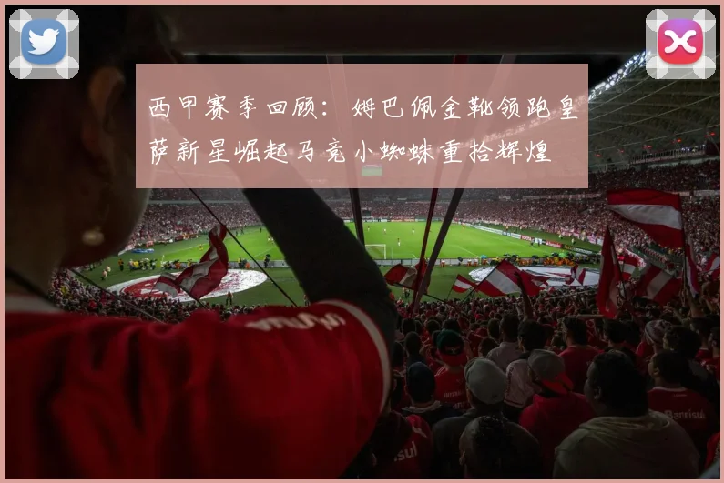 西甲赛季回顾：姆巴佩金靴领跑皇萨新星崛起马竞小蜘蛛重拾辉煌