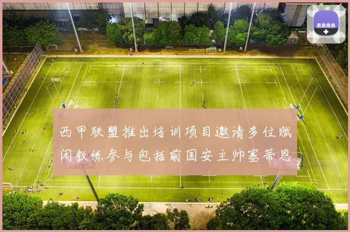 西甲联盟推出培训项目邀请多位赋闲教练参与包括前国安主帅塞蒂恩在内