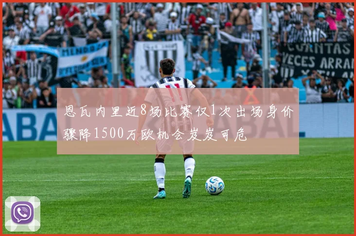 恩瓦内里近8场比赛仅1次出场身价骤降1500万欧机会岌岌可危
