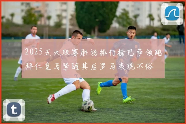 2025五大联赛胜场排行榜巴萨领跑拜仁皇马紧随其后罗马表现不俗