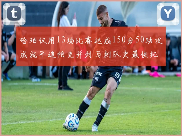 哈珀仅用13场比赛达成150分50助攻成就平追帕克并列马刺队史最快纪录