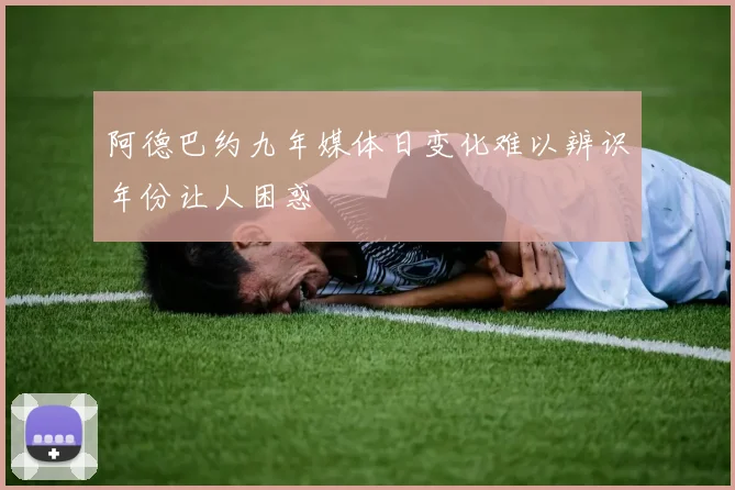 阿德巴约九年媒体日变化难以辨识年份让人困惑