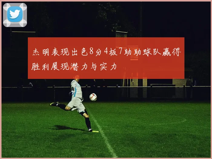 杰明表现出色8分4板7助助球队赢得胜利展现潜力与实力