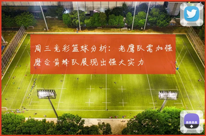 周三竞彩篮球分析：老鹰队需加强磨合黄蜂队展现出强大实力