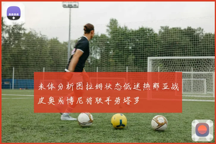 米体分析图拉姆状态低迷热那亚战皮奥或博尼将联手劳塔罗