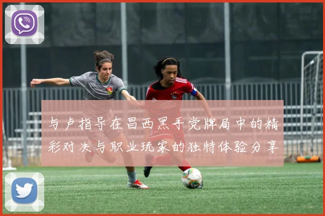 与卢指导在昌西黑手党牌局中的精彩对决与职业玩家的独特体验分享