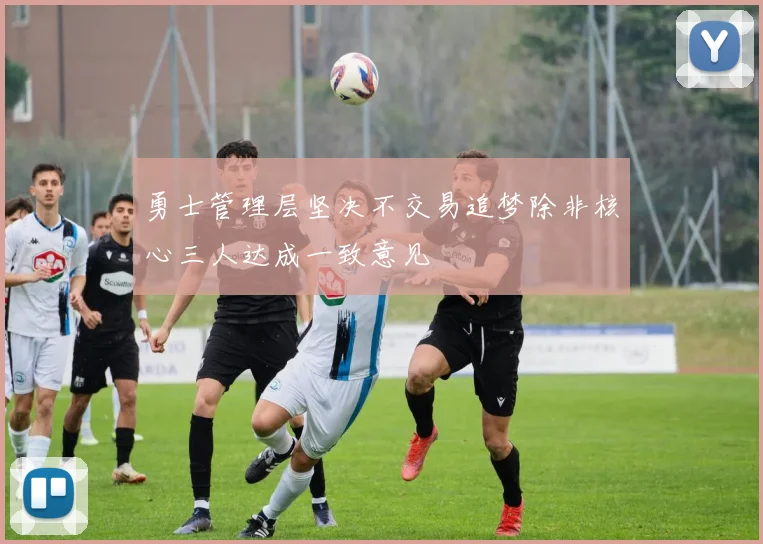 勇士管理层坚决不交易追梦除非核心三人达成一致意见