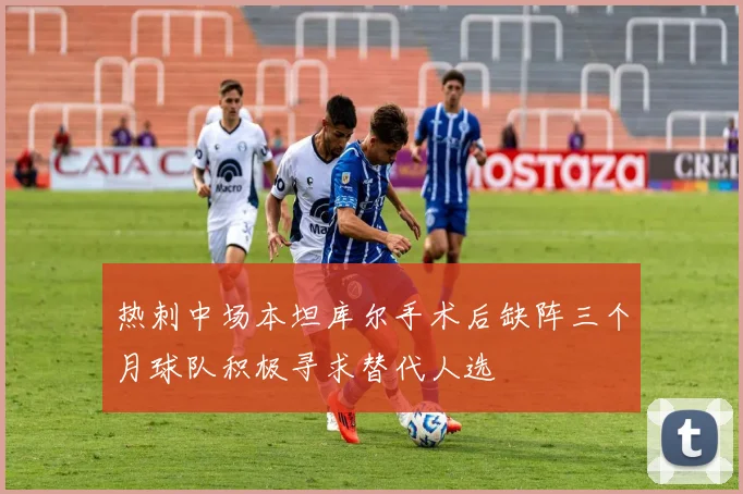 热刺中场本坦库尔手术后缺阵三个月球队积极寻求替代人选