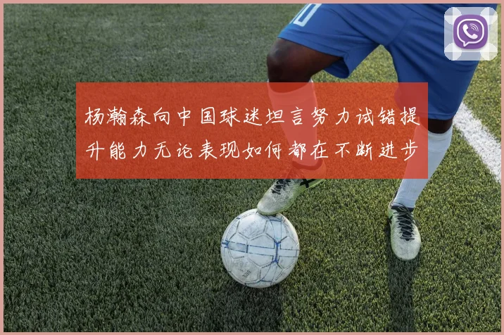 杨瀚森向中国球迷坦言努力试错提升能力无论表现如何都在不断进步